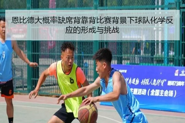 恩比德大概率缺席背靠背比赛背景下球队化学反应的形成与挑战（lejing.comapp）